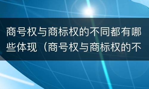 商号权与商标权的不同都有哪些体现（商号权与商标权的不同都有哪些体现）
