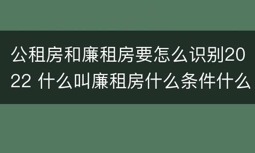 公租房和廉租房要怎么识别2022 什么叫廉租房什么条件什么叫公租房