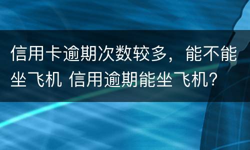 信用卡逾期次数较多，能不能坐飞机 信用逾期能坐飞机?