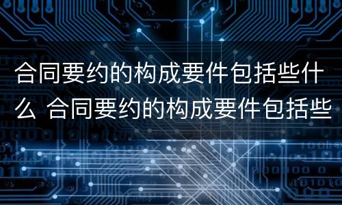 合同要约的构成要件包括些什么 合同要约的构成要件包括些什么要素