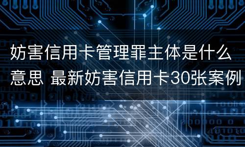 妨害信用卡管理罪主体是什么意思 最新妨害信用卡30张案例