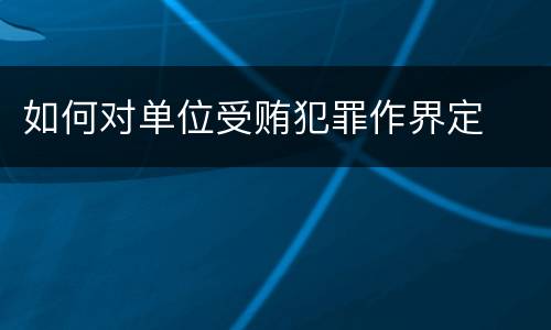 如何对单位受贿犯罪作界定