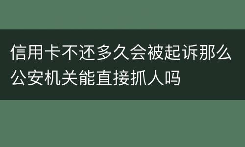 信用卡不还多久会被起诉那么公安机关能直接抓人吗