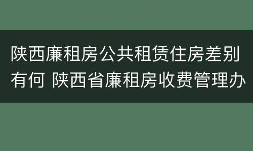 陕西廉租房公共租赁住房差别有何 陕西省廉租房收费管理办法