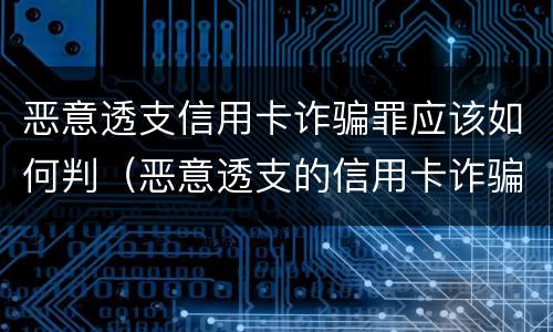 恶意透支信用卡诈骗罪应该如何判（恶意透支的信用卡诈骗罪）