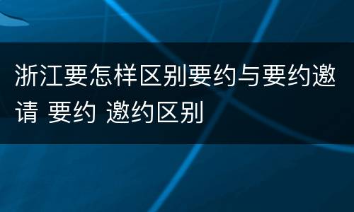 浙江要怎样区别要约与要约邀请 要约 邀约区别
