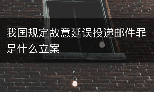 我国规定故意延误投递邮件罪是什么立案