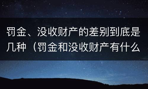 罚金、没收财产的差别到底是几种（罚金和没收财产有什么区别）
