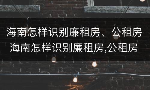 海南怎样识别廉租房、公租房 海南怎样识别廉租房,公租房的真假