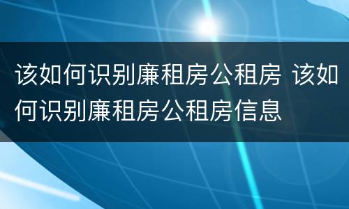 该如何识别廉租房公租房 该如何识别廉租房公租房信息
