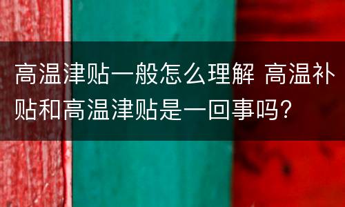 高温津贴一般怎么理解 高温补贴和高温津贴是一回事吗?