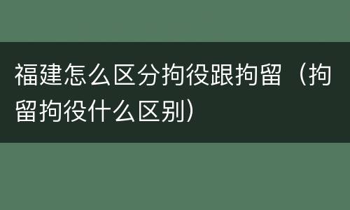 福建怎么区分拘役跟拘留（拘留拘役什么区别）