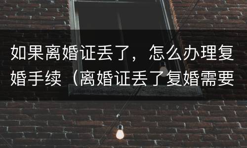 如果离婚证丢了，怎么办理复婚手续（离婚证丢了复婚需要什么手续及证件）
