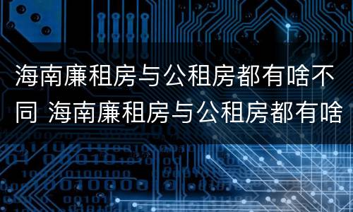 海南廉租房与公租房都有啥不同 海南廉租房与公租房都有啥不同之处