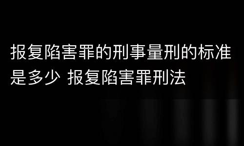 报复陷害罪的刑事量刑的标准是多少 报复陷害罪刑法