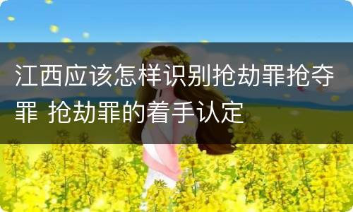 江西应该怎样识别抢劫罪抢夺罪 抢劫罪的着手认定