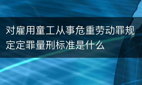对雇用童工从事危重劳动罪规定定罪量刑标准是什么