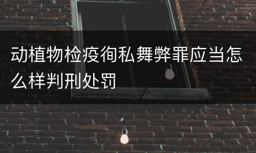 动植物检疫徇私舞弊罪应当怎么样判刑处罚