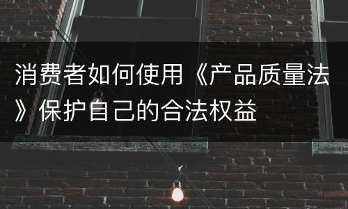 消费者如何使用《产品质量法》保护自己的合法权益