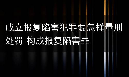 成立报复陷害犯罪要怎样量刑处罚 构成报复陷害罪