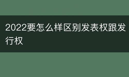 2022要怎么样区别发表权跟发行权