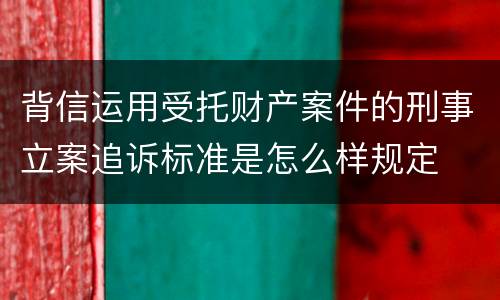 背信运用受托财产案件的刑事立案追诉标准是怎么样规定