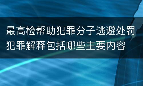 最高检帮助犯罪分子逃避处罚犯罪解释包括哪些主要内容