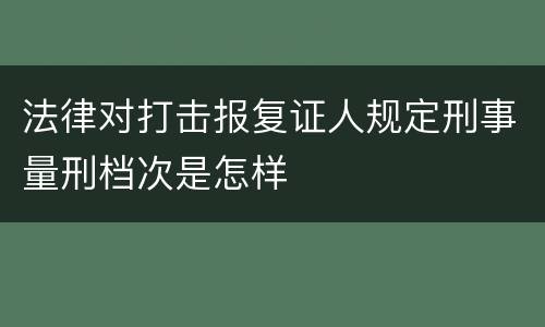 法律对打击报复证人规定刑事量刑档次是怎样