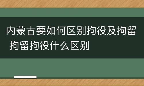 内蒙古要如何区别拘役及拘留 拘留拘役什么区别