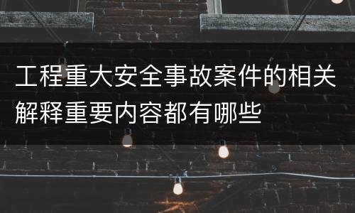 工程重大安全事故案件的相关解释重要内容都有哪些