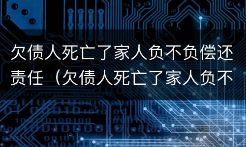 欠债人死亡了家人负不负偿还责任（欠债人死亡了家人负不负偿还责任）