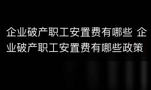 企业破产职工安置费有哪些 企业破产职工安置费有哪些政策