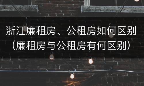 浙江廉租房、公租房如何区别（廉租房与公租房有何区别）
