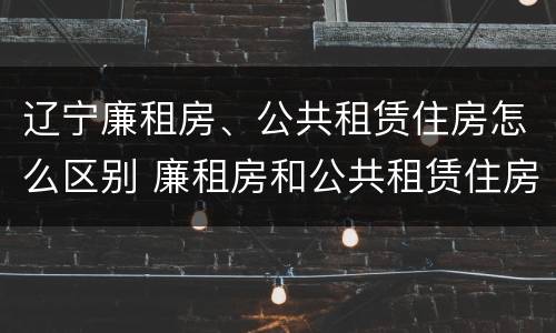 辽宁廉租房、公共租赁住房怎么区别 廉租房和公共租赁住房有什么区别