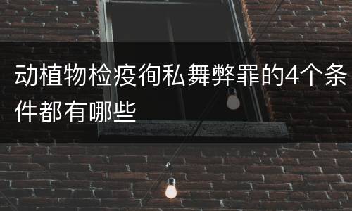 动植物检疫徇私舞弊罪的4个条件都有哪些