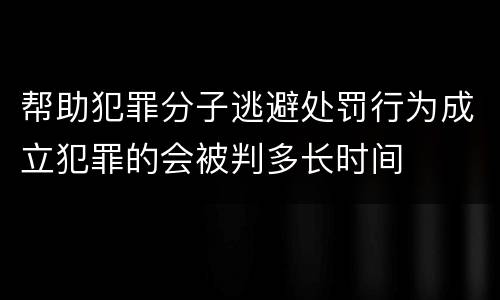 帮助犯罪分子逃避处罚行为成立犯罪的会被判多长时间