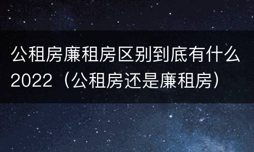 公租房廉租房区别到底有什么2022（公租房还是廉租房）
