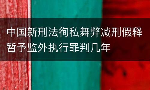 中国新刑法徇私舞弊减刑假释暂予监外执行罪判几年