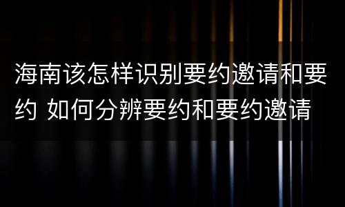 海南该怎样识别要约邀请和要约 如何分辨要约和要约邀请