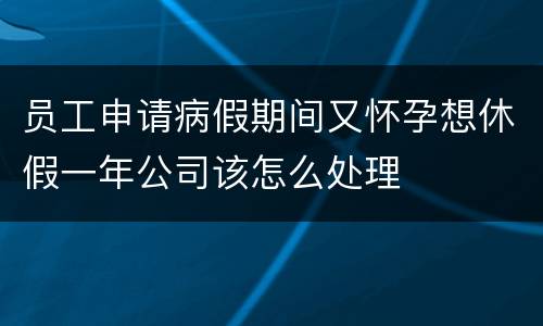 员工申请病假期间又怀孕想休假一年公司该怎么处理