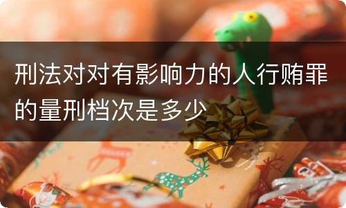 刑法对对有影响力的人行贿罪的量刑档次是多少