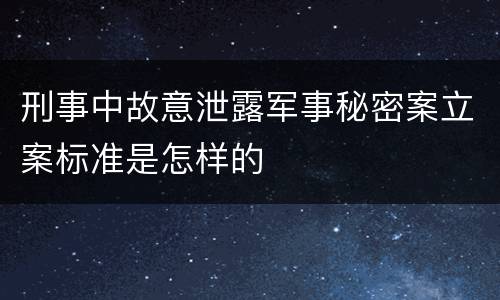 刑事中故意泄露军事秘密案立案标准是怎样的