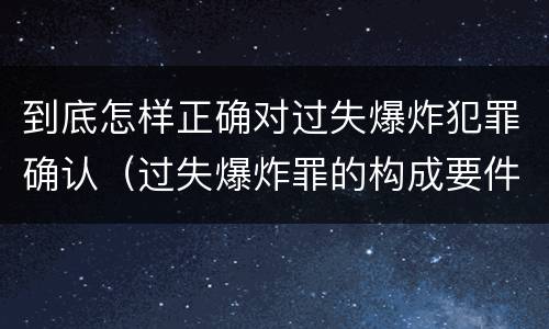到底怎样正确对过失爆炸犯罪确认（过失爆炸罪的构成要件）
