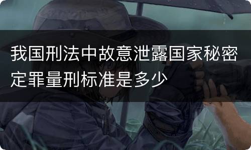 我国刑法中故意泄露国家秘密定罪量刑标准是多少