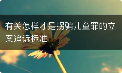 有关怎样才是拐骗儿童罪的立案追诉标准
