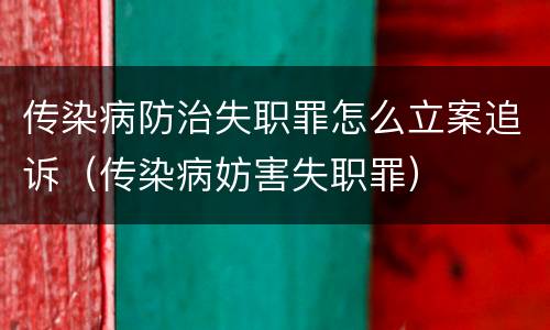 传染病防治失职罪怎么立案追诉（传染病妨害失职罪）