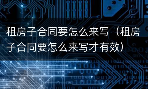 租房子合同要怎么来写（租房子合同要怎么来写才有效）