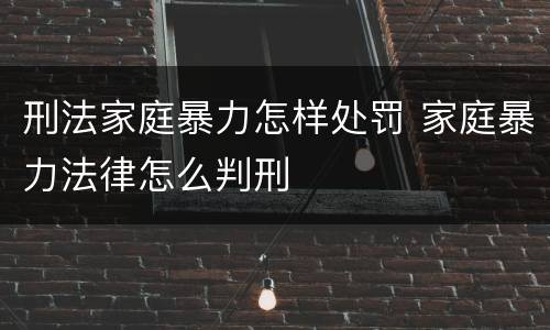 刑法家庭暴力怎样处罚 家庭暴力法律怎么判刑