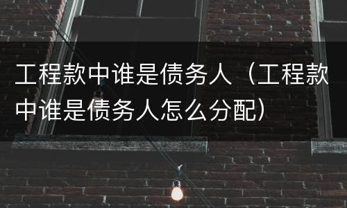 工程款中谁是债务人（工程款中谁是债务人怎么分配）
