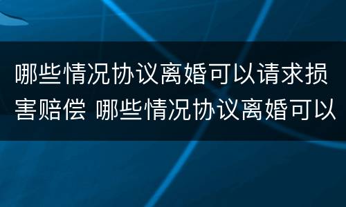 哪些情况协议离婚可以请求损害赔偿 哪些情况协议离婚可以请求损害赔偿款